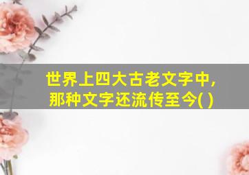 世界上四大古老文字中,那种文字还流传至今( )